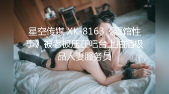 星空传媒 XK-8163《酒馆性事》被老板压在吧台上抽插极品人妻服务员