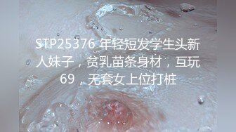 STP25376 年轻短发学生头新人妹子，贫乳苗条身材，互玩69，无套女上位打桩