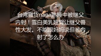 台湾骚货nana熟睡中被继父内射！雪白美乳翘臀让继父兽性大发。不能跟妈妈说但被内射了怎么办