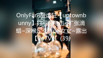 OnlyFans受虐狂【uptownbunny】打屁股电击~扩张滴蜡~深喉足交群p~女女~露出【247V】  (39)