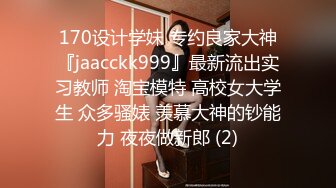 170设计学妹 专约良家大神『jaacckk999』最新流出实习教师 淘宝模特 高校女大学生 众多骚婊 羡慕大神的钞能力 夜夜做新郎 (2)