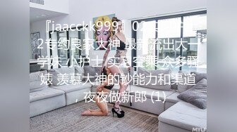 『jaacckk999』02实习护士2专约良家大神 最新流出大一学妹 小护士 实习空乘 众多骚婊 羡慕大神的钞能力和渠道，夜夜做新郎 (1)