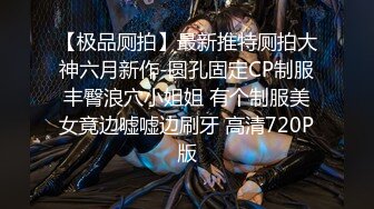 【极品厕拍】最新推特厕拍大神六月新作-圆孔固定CP制服丰臀浪穴小姐姐 有个制服美女竟边嘘嘘边刷牙 高清720P版