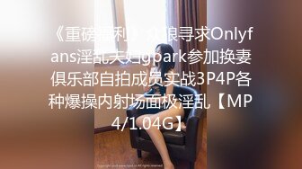 《重磅福利》众狼寻求Onlyfans淫乱夫妇gpark参加换妻俱乐部自拍成员实战3P4P各种爆操内射场面极淫乱【MP4/1.04G】