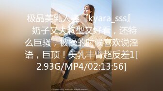 极品美乳人妻『kyara_sss』✿奶子又大胸型又好看，还特么巨骚，被操的时候喜欢说淫语，巨顶！美乳丰臀超反差1[2.93G/MP4/02:13:56]