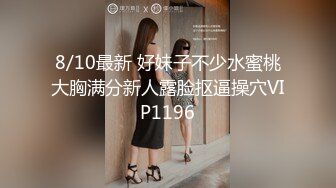 8/10最新 好妹子不少水蜜桃大胸满分新人露脸抠逼操穴VIP1196