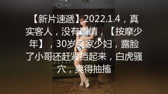 【新片速遞】2022.1.4，真实客人，没有剧情，【按摩少年】，30岁良家少妇，露脸了小哥还赶紧挡起来，白虎骚穴，爽得抽搐