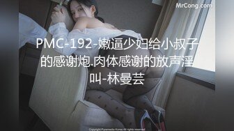 PMC-192-嫩逼少妇给小叔子的感谢炮.肉体感谢的放声淫叫-林曼芸