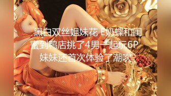   黑白双丝姐妹花 E奶蝶和闺蜜到鸭店挑了4男一起玩6P 妹妹还首次体验了潮吹