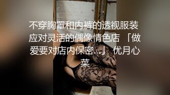 不穿胸罩和内裤的透视服装 应对灵活的偶像情色店 「做爱要对店内保密…」 优月心菜