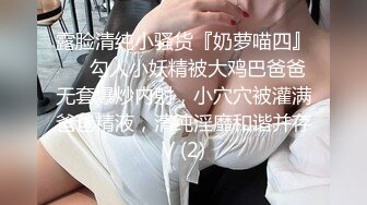 ♈曼妙魅惑少女♈清纯萝莉女神〖Neko酱〗被玩坏了，又被爸爸填满了，最喜欢给爸爸在我后面进入的感觉了！