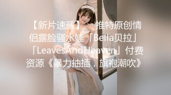 【新片速遞】  ✨推特原创情侣露脸骚水娃「Bella贝拉」「LeavesAndHeaven」付费资源《暴力抽插，旗袍潮吹》