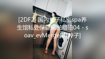 [2DF2] 国内女子私密spa养生馆私处保健啪啪暗拍04 - soav_evMerge[BT种子]