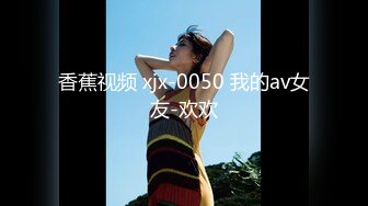 香蕉视频 xjx-0050 我的av女友-欢欢