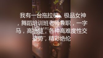   我有一台拖拉机，极品女神，舞蹈培训班老师兼职，一字马，高抬腿，各种高难度性交姿势，精彩绝伦