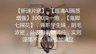 【新速片遞】  【超清AI画质增强】3000块一炮，【鬼脚七探花】，兼职学生妹，阴毛浓密，外表看着很清纯，实则淫荡不堪，赚钱加满足