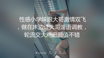  性感小学妹跟大哥激情双飞，做在床边让大哥淫语调教，轮流交大鸡巴颜值不错