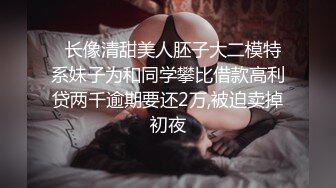   长像清甜美人胚子大二模特系妹子为和同学攀比借款高利贷两千逾期要还2万,被迫卖掉初夜