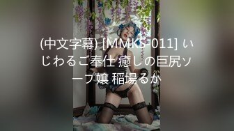 (中文字幕) [MMKS-011] いじわるご奉仕 癒しの巨尻ソープ嬢 稲場るか