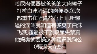 喷尿肉便器被爸爸的大肉棒子打桩白沫骚逼的肉便器,每次都重击在骚逼花心上面,听骚逼的淫叫就知道有多爽了白沫飞溅,骚逼被干到喷尿失禁真他妈爽就要操这种骚逼贱狗公0骚逼天花板