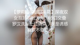 【萝莉和御姐姐妹花】深夜双女互舔啪啪大秀，69口交叠罗汉洗澡上位骑乘，很是诱惑喜欢不要错过