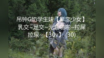 吊钟G奶学生妹【早恋少女】乳交~足交~无套啪啪~拉屎拉尿~【30v】 (30)