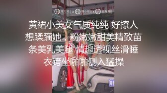 黄裙小美女气质纯纯 好撩人想蹂躏她，粉嫩嫩甜美精致苗条美乳美腿 情趣透视丝滑睡衣跨坐啪啪侧入猛操