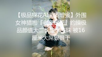 【极品探花AI画质增强】外围女神猎啪『老王探花』约操极品颜值大二长腿学生妹 被16厘米大屌狠狠干