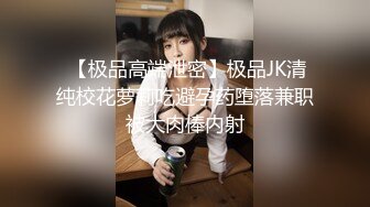  【极品高端泄密】极品JK清纯校花萝莉吃避孕药堕落兼职被大肉棒内射