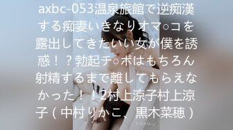 axbc-053温泉旅館で逆痴漢する痴妻いきなりオマ○コを露出してきたいい女が僕を誘惑！？勃起チ○ポはもちろん射精するまで離してもらえなかった！！2村上涼子村上涼子（中村りかこ、黒木菜穂）