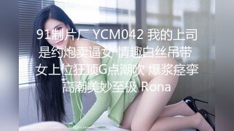 91制片厂 YCM042 我的上司是约炮卖逼女 情趣白丝吊带 女上位狂顶G点潮吹 爆浆痉挛高潮美妙至极 Rona