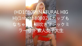 (HD1080P)(NATURAL HIGH)(1nhdtb80802)Eカップもなちゃん】潮吹きマジックミラー号 ド素人女子大生