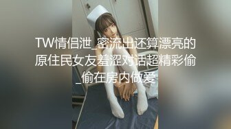 TW情侣泄_密流出还算漂亮的原住民女友羞涩对话超精彩偷_偷在房内做爱