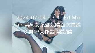  2024-07-04 ED-31 Ed Mosaic 美乳女孩鄧紫晴首次嘗試多男4P大作戰-鄧紫晴