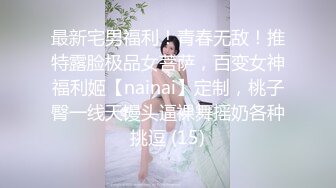 最新宅男福利！青春无敌！推特露脸极品女菩萨，百变女神福利姬【nainai】定制，桃子臀一线天馒头逼裸舞摇奶各种挑逗 (15)