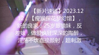 ♈ ♈ ♈ 【新片速遞】2023.12.12，【瘦猴探花梦幻馆】，新的良家，25岁眼镜妹，反差婊，做爱疯狂深深的陶醉，淫荡不坎直接颜射，超刺激