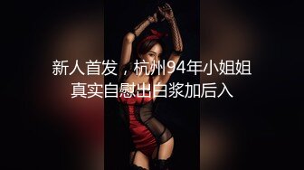 新人首发，杭州94年小姐姐真实自慰出白浆加后入