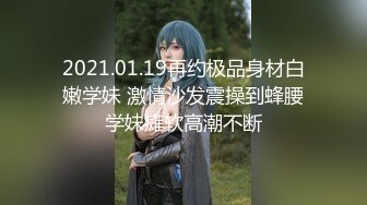 2021.01.19再约极品身材白嫩学妹 激情沙发震操到蜂腰学妹瘫软高潮不断