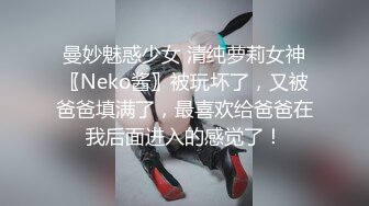 曼妙魅惑少女 清纯萝莉女神〖Neko酱〗被玩坏了，又被爸爸填满了，最喜欢给爸爸在我后面进入的感觉了！