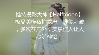 推特摄影大神【Halfmoon】极品美模私拍露出，唯美刺激，多次在户外，美景佳人让人心旷神怡！