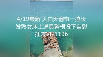 4/19最新 大白天窗帘一拉长发熟女床上道具整根没下自慰插穴VIP1196