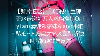 【新片速遞】  《顶级✅重磅☛无水速递》万人求档推特OnlyFans清纯邻家妹Alanir不雅私拍~人瘦奶大多人轰趴听她叫声就硬非常反差