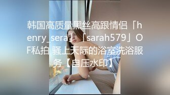 韩国高质量黑丝高跟情侣「henry_sera」「sarah579」OF私拍 骚上天际的浴室洗浴服务【自压水印】