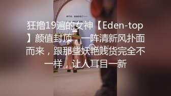 狂撸19遍的女神【Eden-top】颜值封顶，一阵清新风扑面而来，跟那些妖艳贱货完全不一样，让人耳目一新