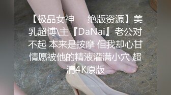 【极品女神❤️绝版资源】美乳超博\主『DaNai』老公对不起 本来是按摩 但我却心甘情愿被他的精液灌满小穴 超清4K原版