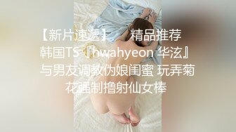 【新片速遞】❤️精品推荐❤️韩国TS『hwahyeon 华泫』与男友调教伪娘闺蜜 玩弄菊花强制撸射仙女棒 