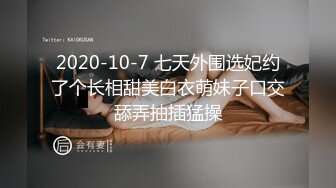 2020-10-7 七天外围选妃约了个长相甜美白衣萌妹子口交舔弄抽插猛操