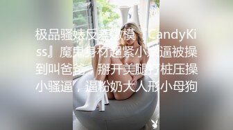 极品骚婊反差嫩模『CandyKiss』魔鬼身材超紧小嫩逼被操到叫爸爸，掰开美腿打桩压操小骚逼，逼粉奶大人形小母狗