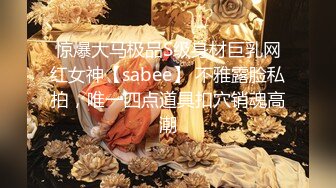 惊爆大马极品S级身材巨乳网红女神【sabee】 不雅露脸私拍，唯一四点道具扣穴销魂高潮