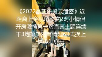 《2022最新乐橙云泄密》近距离上帝视角欣赏2对小情侣开房激情第一对直奔主题连续干3炮第二对有情趣69式换上情趣肚兜玩